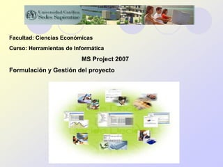 Facultad: Ciencias Económicas
Curso: Herramientas de Informática
                         MS Project 2007
Formulación y Gestión del proyecto




                                 UCSS-2012
 
