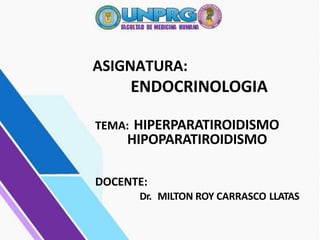 ASIGNATURA:
ENDOCRINOLOGIA
TEMA: HIPERPARATIROIDISMO
HIPOPARATIROIDISMO
DOCENTE:
Dr. MILTON ROY CARRASCO LLATAS
 