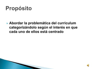  Abordar la problemática del curriculum
categorizándolo según el interés en que
cada uno de ellos está centrado
 