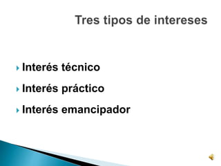  Interés técnico
 Interés práctico
 Interés emancipador
 