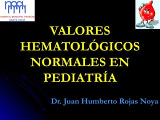 VALORES
HEMATOLÓGICOS
NORMALES EN
PEDIATRÍA
Dr. Juan Humberto Rojas Noya
 