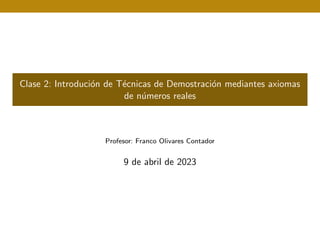 Clase 2: Introdución de Técnicas de Demostración mediantes axiomas
de números reales
Profesor: Franco Olivares Contador
9 de abril de 2023
 