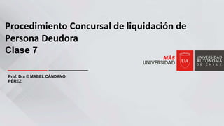 Procedimiento Concursal de liquidación de
Persona Deudora
Clase 7
Prof. Dra © MABEL CÁNDANO
PÉREZ
 