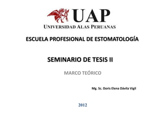 SEMINARIO DE TESIS II
MARCO TEÓRICO
2012
Mg. Sc. Doris Elena Dávila Vigil
ESCUELA PROFESIONAL DE ESTOMATOLOGÍA
 