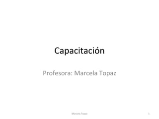 Capacitación	
Profesora:	Marcela	Topaz	
Marcela	Topaz	 1	
 