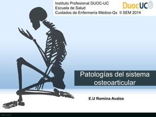Patologías del sistema osteoarticular 
E.U Romina Avalos 
Instituto Profesional DUOC-UC 
Escuela de Salud 
Cuidados de Enfermería Médico-Qx II SEM 2014  