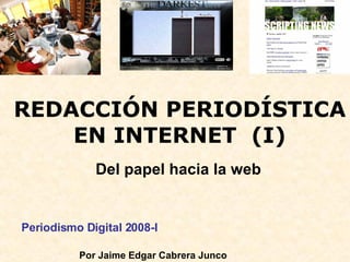 REDACCIÓN PERIODÍSTICA EN INTERNET  (I) Del papel hacia la web Periodismo Digital 2008-I  Por Jaime Edgar Cabrera Junco  