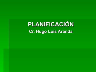 PLANIFICACIÓN
Cr. Hugo Luis Aranda
 