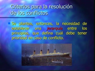 Criterios para la resolución  de los conflictos Se plantea, entonces, la necesidad de establecer una  jerarquía  entre los principios, que defina cuál debe tener prioridad en caso de conflicto. 