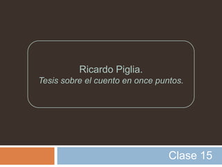 Ricardo Piglia.
Tesis sobre el cuento en once puntos.




                                 Clase 15
 