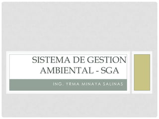 SISTEMA DE GESTION
  AMBIENTAL - SGA
   ING. YRMA MINAYA SALINAS
 
