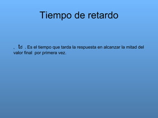 Tiempo de retardo
, td . Es el tiempo que tarda la respuesta en alcanzar la mitad del
valor final por primera vez.

 