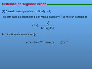 Sistemas de segundo orden
(2) Caso de amortiguamiento crítico (ζ

111111111111111111111111111111111111111111111111111111111111111111111111111

= 1) :

en este caso se tienen dos polos reales iguales y C (s ) ante un escalón es
2
ωn
C (s) =
(s + ω n )2 s

la transformada inversa arroja

c(t ) = 1 − e −ω nt (1 + ω nt )

(t ≥ 0)

 