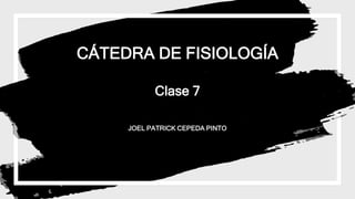 CÁTEDRA DE FISIOLOGÍA
Clase 7
JOEL PATRICK CEPEDA PINTO
 