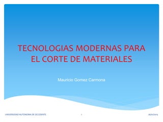 TECNOLOGIAS MODERNAS PARA
EL CORTE DE MATERIALES
Mauricio Gomez Carmona
26/01/2015UNIVERSIDAD AUTONOMA DE OCCIDENTE 1
 