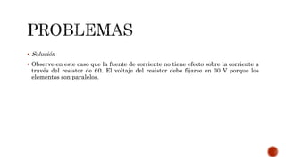  Solución
 Observe en este caso que la fuente de corriente no tiene efecto sobre la corriente a
través del resistor de 6Ω. El voltaje del resistor debe fijarse en 30 V porque los
elementos son paralelos.
 