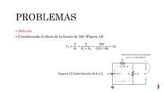  Solución
 Considerando el efecto de la fuente de 36𝑉 (Figura 12)
𝐼′2 =
𝐸
𝑅 𝑇
=
𝐸
𝑅1 + 𝑅2
=
36𝑉
12Ω + 6Ω
= 2𝐴
𝐹𝑖𝑔𝑢𝑟𝑎 12 𝐶𝑜𝑛𝑡𝑟𝑖𝑏𝑢𝑐𝑖ó𝑛 𝑑𝑒 𝐸 𝑎 𝐼2
 