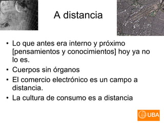 A distancia Lo que antes era interno y próximo [pensamientos y conocimientos] hoy ya no lo es.  Cuerpos sin órganos El comercio electrónico es un campo a distancia.  La cultura de consumo es a distancia 