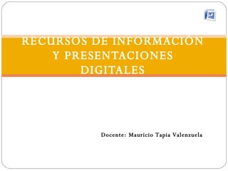 RECURSOS DE INFORMACIÓN Y PRESENTACIONES DIGITALES Docente: Mauricio Tapia Valenzuela 