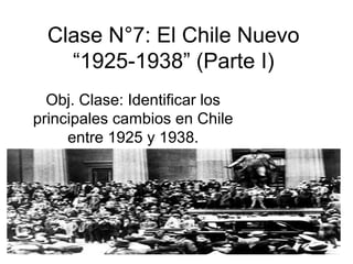 Clase N°7: El Chile Nuevo
“1925-1938” (Parte I)
Obj. Clase: Identificar los
principales cambios en Chile
entre 1925 y 1938.
 