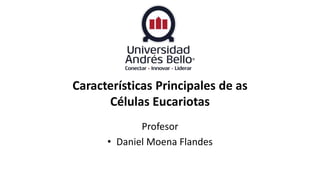 Características Principales de as
Células Eucariotas
Profesor
• Daniel Moena Flandes
 