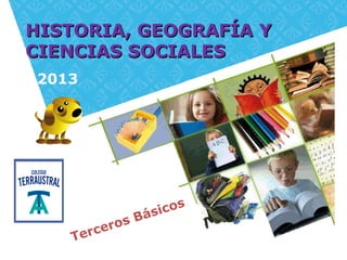 Terceros Básicos
HISTORIA, GEOGRAFÍA YHISTORIA, GEOGRAFÍA Y
CIENCIAS SOCIALESCIENCIAS SOCIALES
2013
 