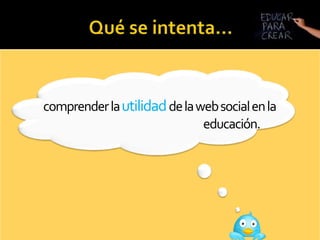 Qué se intenta…comprender la utilidadde la web social en la 					educación. 