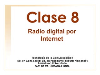 Clase 8
        Radio digital por
            Internet

           Tecnología de la Comunicación II
Lic. en Com. Social, Lic. en Periodismo, Locutor Nacional y
                 Periodismo Universitario
              FAC. DE CS. HUMANAS. UNSL.
 