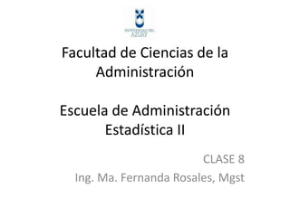 Facultad de Ciencias de la
Administración
Escuela de Administración
Estadística II
CLASE 8
Ing. Ma. Fernanda Rosales, Mgst
 