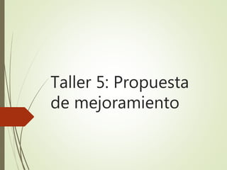 Taller 5: Propuesta
de mejoramiento
 