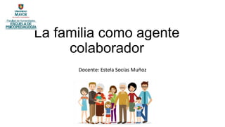 La familia como agente
colaborador
Docente: Estela Socías Muñoz
 