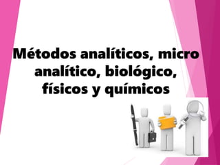 Métodos analíticos, micro
analítico, biológico,
físicos y químicos
 