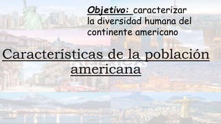 Objetivo: caracterizar
la diversidad humana del
continente americano
Características de la población
americana
 