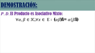 𝑷. 𝑫. El Producto es Asociativo Mixto:
∀𝛼, 𝛽 ∈ 𝒦,∀𝑥 ∈ Ε ∶ (𝛼𝛽)A= 𝛼(𝛽A)
 