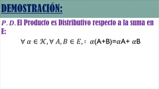 𝑷. 𝑫. El Producto es Distributivo respecto a la suma en
E:
∀ 𝛼 ∈ 𝒦, ∀ 𝐴, 𝐵 ∈ 𝐸, ∶ 𝛼(A+B)=𝛼A+ 𝛼B
 