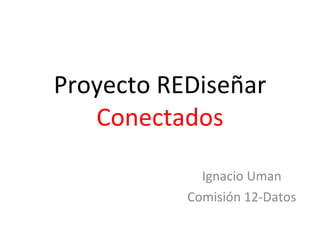 Proyecto REDiseñar Conectados Ignacio Uman Comisión 12-Datos 