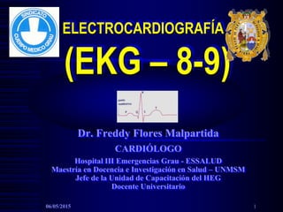 ELECTROCARDIOGRAFÍA
(EKG – 8-9)
Dr. Freddy Flores Malpartida
CARDIÓLOGO
Hospital III Emergencias Grau - ESSALUD
Maestría en Docencia e Investigación en Salud – UNMSM
Jefe de la Unidad de Capacitación del HEG
Docente Universitario
06/05/2015 1
 