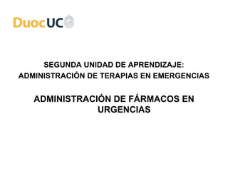 SEGUNDA UNIDAD DE APRENDIZAJE:
ADMINISTRACIÓN DE TERAPIAS EN EMERGENCIAS


   ADMINISTRACIÓN DE FÁRMACOS EN
               URGENCIAS
 