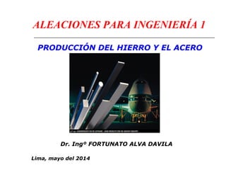 ALEACIONES PARA INGENIERÍA 1 
PRODUCCIÓN DEL HIERRO Y EL ACERO 
Dr. Ingº FORTUNATO ALVA DAVILA 
Lima, mayo del 2014 
 