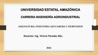 UNIVERSIDAD ESTATAL AMAZÓNICA
CARRERA INGENIERÍA AGROINDUSTRIAL
Docente: Ing. Vinicio Paredes MSc.
ASIGNATURA: INDUSTRIA AZUCARERA Y DERIVADOS
 