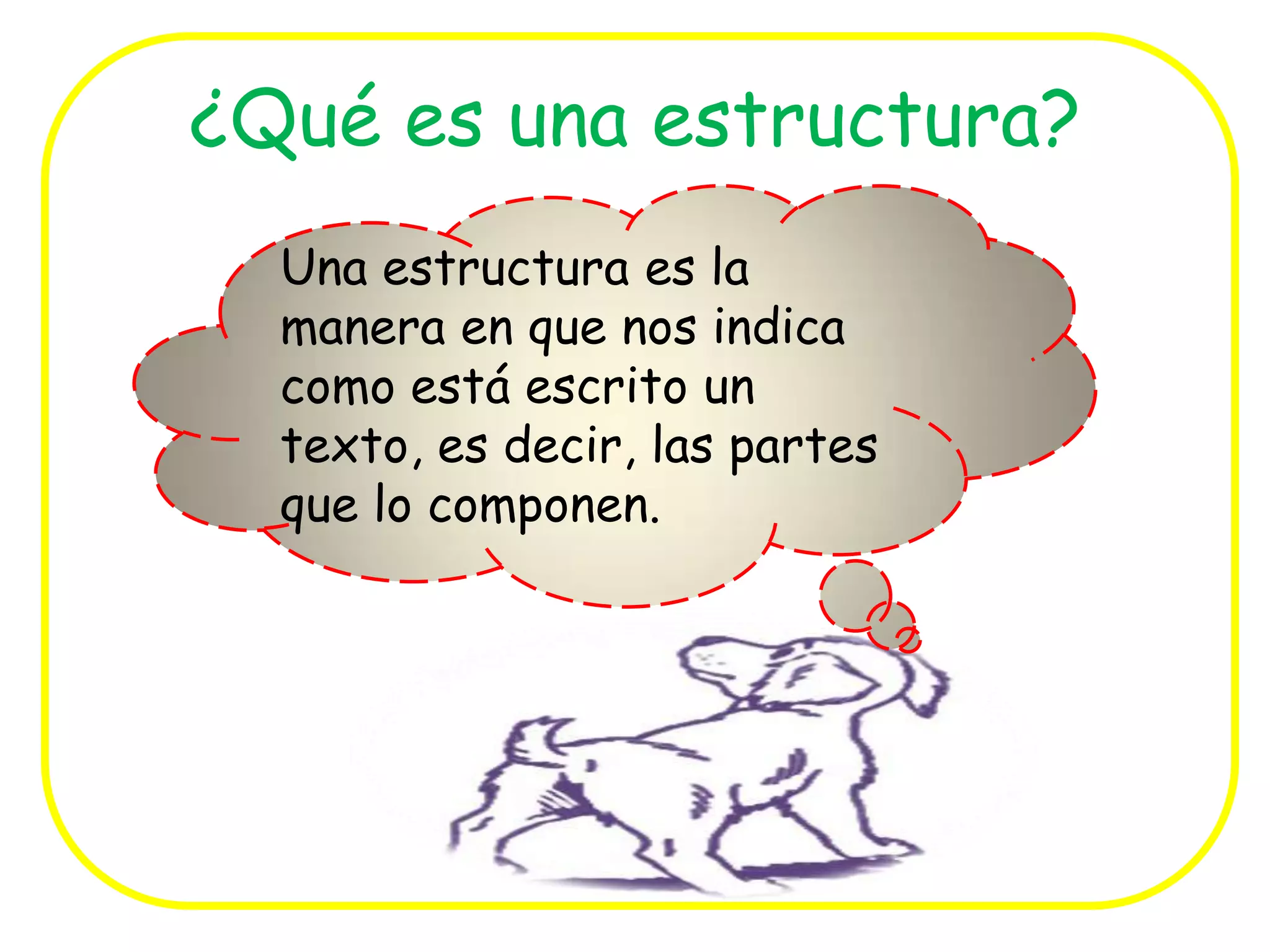 ¿Qué es una estructura?
Una estructura es la
manera en que nos indica
como está escrito un
texto, es decir, las partes
que lo componen.