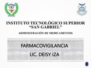 FARMACOVIGILANCIA
LIC. DEISY IZA
INSTITUTO TECNOLÓGICO SUPERIOR
“SAN GABRIEL”
ADMINISTRACIÓN DE MEDICAMENTOS
 