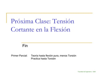 Facultad de Ingeniería - UNA
Próxima Clase: Tensión
Cortante en la Flexión
Fin
Primer Parcial: Teoría hasta flexión pura, menos Torsión
Practica hasta Torsión
 