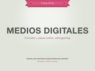 Clase 8/16




MEDIOS DIGITALES
   Formatos y pauta online, advergaming




    ESCUELA DE CREATIVOS PUBLICITARIOS DE URUGUAY
               Docente: Chino Carranza
 