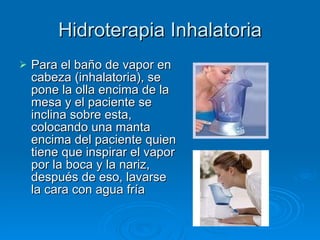 Hidroterapia Inhalatoria Para el baño de vapor en cabeza (inhalatoria), se pone la olla encima de la mesa y el paciente se inclina sobre esta, colocando una manta encima del paciente quien tiene que inspirar el vapor por la boca y la nariz, después de eso, lavarse la cara con agua fría 