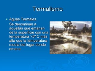 Termalismo Aguas Termales Se denominan a aquellas que emanan de la superficie con una temperatura >5º C más alta que la temperatura media del lugar donde emana 