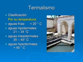 Termalismo Clasificación: Por su temperatura: aguas frías: < 20 ° C aguas hipotermales   21 – 34 °C aguas mesotermales  35 – 45° C aguas hipertermales > 45 ° C 