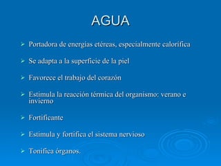 AGUA Portadora de energías etéreas, especialmente calorífica Se adapta a la superficie de la piel Favorece el trabajo del corazón  Estimula la reacción térmica del organismo: verano e invierno Fortificante Estimula y fortifica el sistema nervioso Tonifica órganos. 