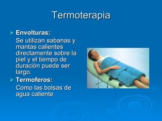 Termoterapia Envolturas: Se utilizan sabanas y mantas calientes directamente sobre la piel y el tiempo de duración puede ser largo. Termoferos: Como las bolsas de agua caliente 