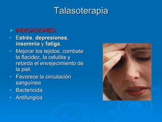 Talasoterapia INDICACIONES: E strés ,  depresiones ,  insomnio  y  fatiga .  Mejorar los tejidos, combate la flacidez, la celulitis y retarda el envejecimiento de la piel. Favorece la circulación sanguínea Bactericida Antifungica 